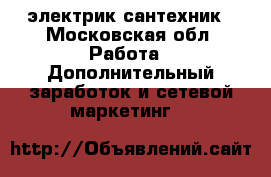 электрик,сантехник - Московская обл. Работа » Дополнительный заработок и сетевой маркетинг   